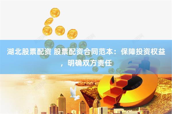 湖北股票配资 股票配资合同范本：保障投资权益，明确双方责任