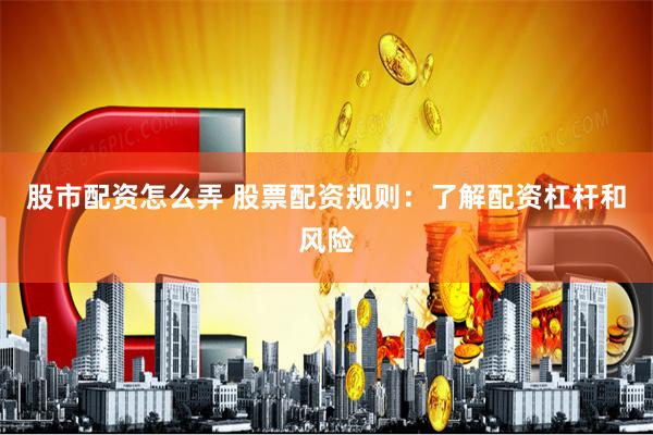 股市配资怎么弄 股票配资规则：了解配资杠杆和风险