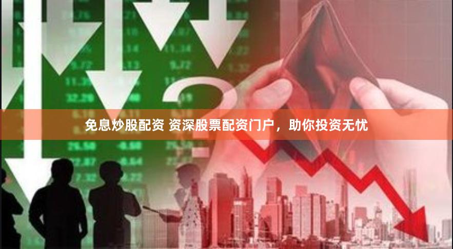 免息炒股配资 资深股票配资门户，助你投资无忧