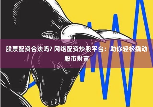 股票配资合法吗? 网络配资炒股平台：助你轻松撬动股市财富