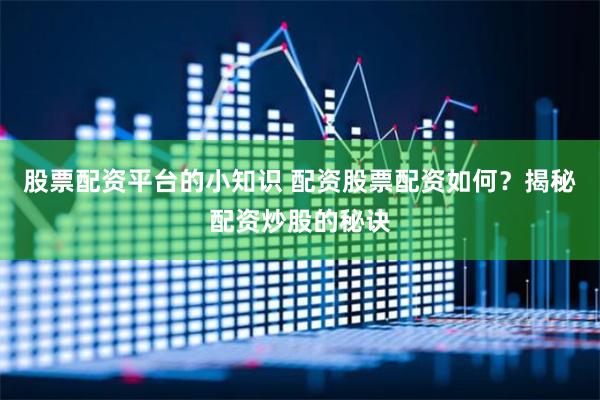 股票配资平台的小知识 配资股票配资如何？揭秘配资炒股的秘诀
