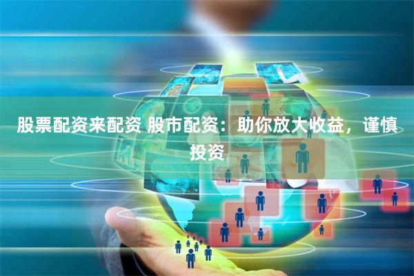 股票配资来配资 股市配资：助你放大收益，谨慎投资