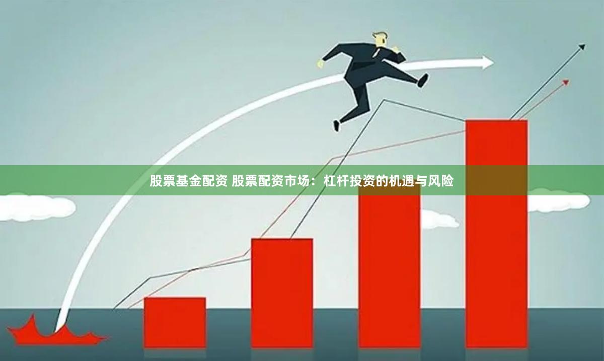 股票基金配资 股票配资市场：杠杆投资的机遇与风险