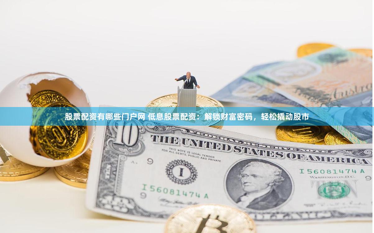 股票配资有哪些门户网 低息股票配资：解锁财富密码，轻松撬动股市