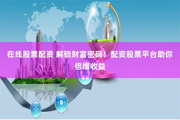 在线股票配资 解锁财富密码！配资股票平台助你倍增收益