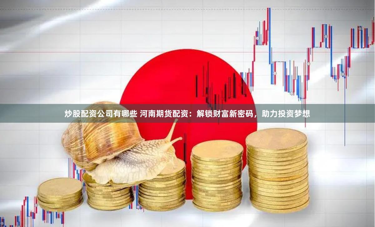 炒股配资公司有哪些 河南期货配资：解锁财富新密码，助力投资梦想