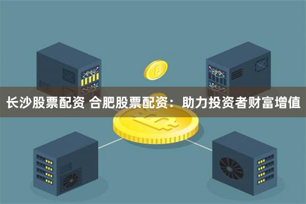 长沙股票配资 合肥股票配资：助力投资者财富增值