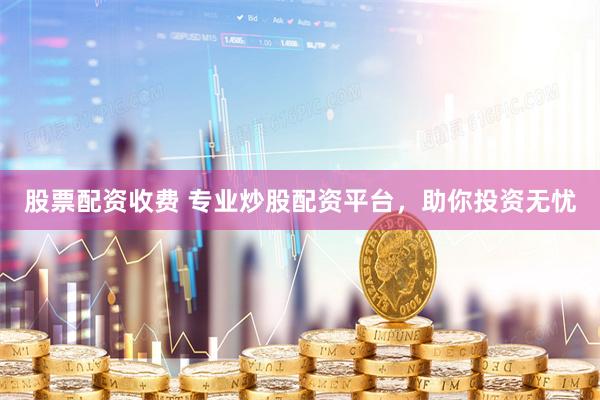 股票配资收费 专业炒股配资平台，助你投资无忧