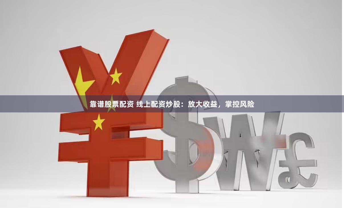 靠谱股票配资 线上配资炒股：放大收益，掌控风险