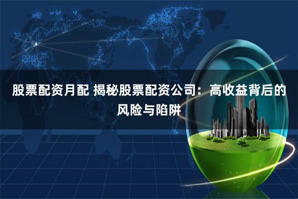 股票配资月配 揭秘股票配资公司：高收益背后的风险与陷阱