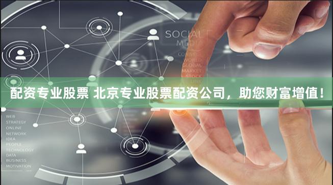 配资专业股票 北京专业股票配资公司，助您财富增值！