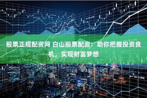 股票正规配资网 白山股票配资：助你把握投资良机，实现财富梦想