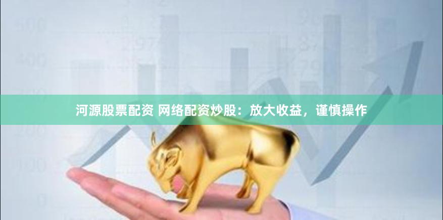 河源股票配资 网络配资炒股：放大收益，谨慎操作