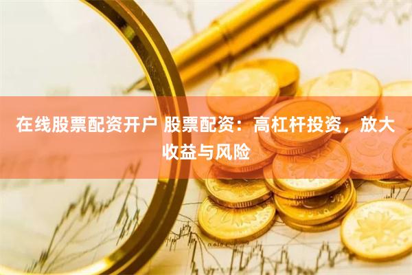 在线股票配资开户 股票配资：高杠杆投资，放大收益与风险