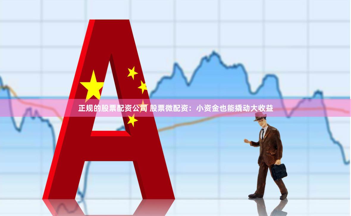 正规的股票配资公司 股票微配资：小资金也能撬动大收益