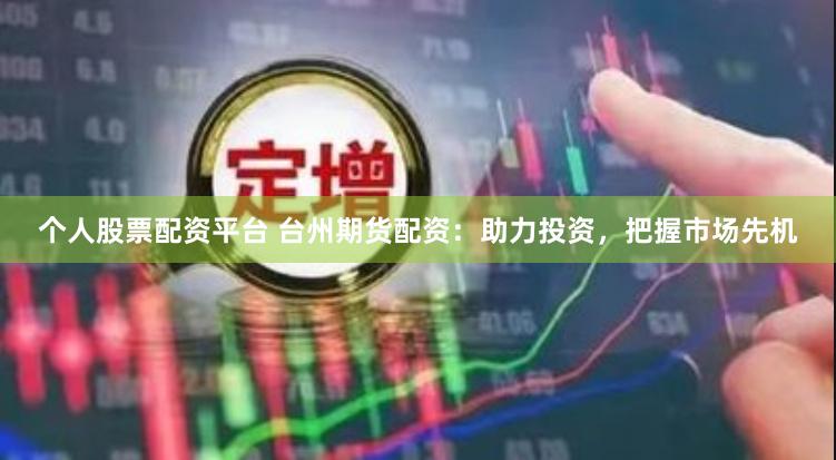 个人股票配资平台 台州期货配资：助力投资，把握市场先机