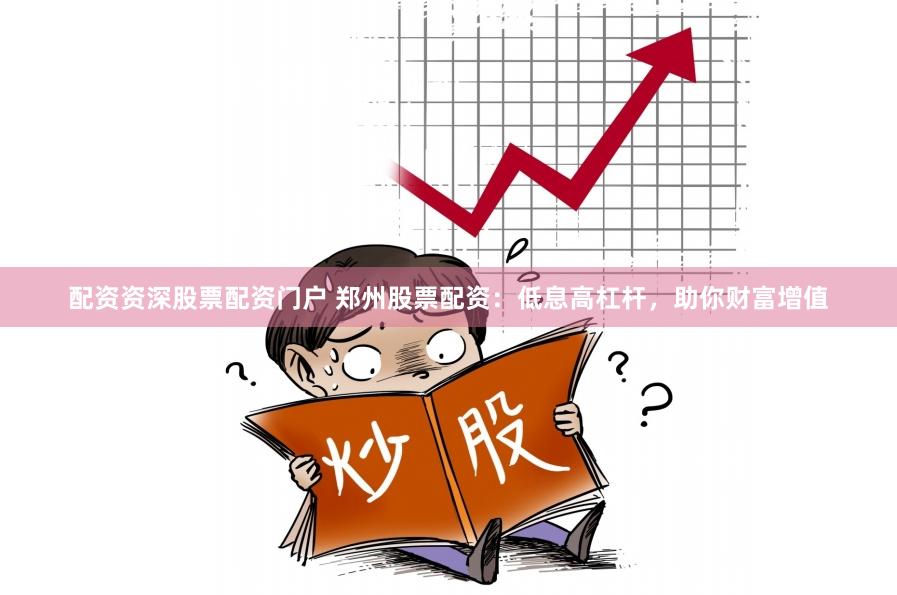 配资资深股票配资门户 郑州股票配资：低息高杠杆，助你财富增值