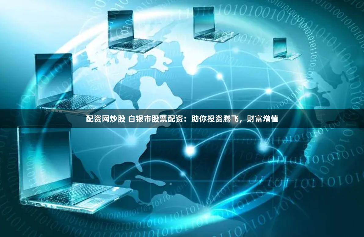 配资网炒股 白银市股票配资：助你投资腾飞，财富增值