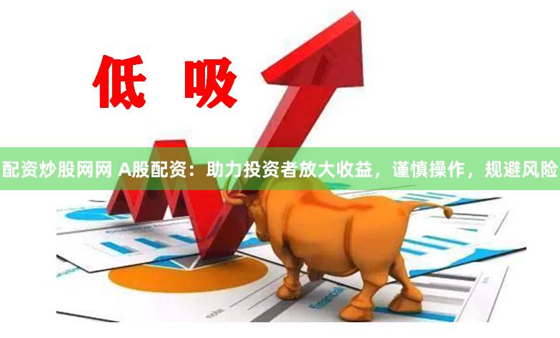 配资炒股网网 A股配资：助力投资者放大收益，谨慎操作，规避风险