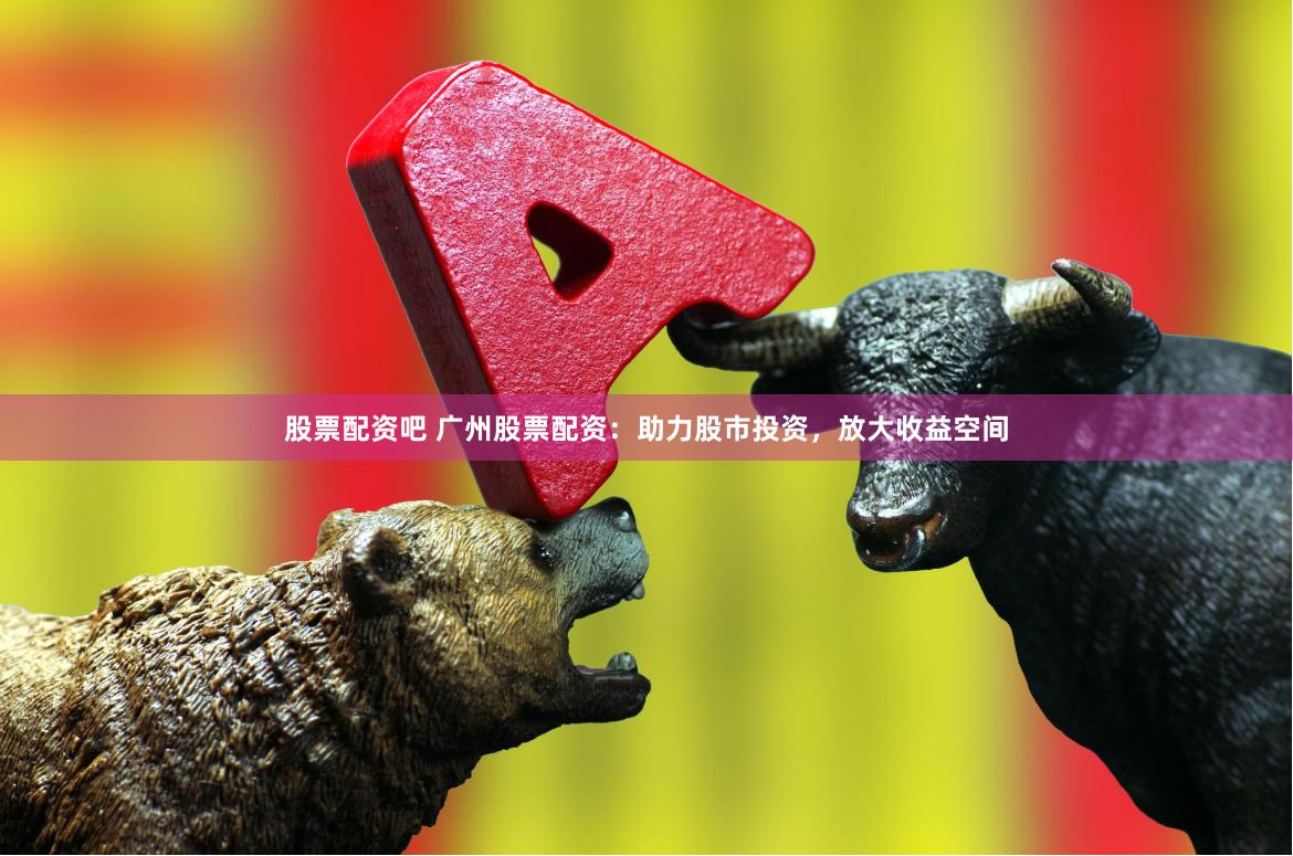 股票配资吧 广州股票配资：助力股市投资，放大收益空间