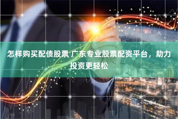 怎样购买配债股票 广东专业股票配资平台，助力投资更轻松
