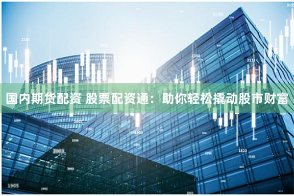 国内期货配资 股票配资通：助你轻松撬动股市财富