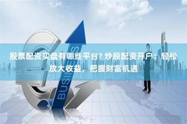股票配资实盘有哪些平台? 炒股配资开户：轻松放大收益，把握财富机遇