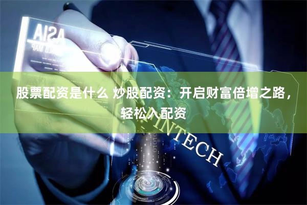 股票配资是什么 炒股配资：开启财富倍增之路，轻松入配资