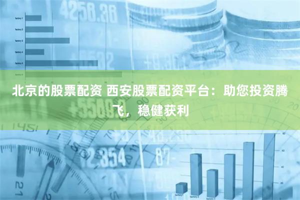 北京的股票配资 西安股票配资平台：助您投资腾飞，稳健获利