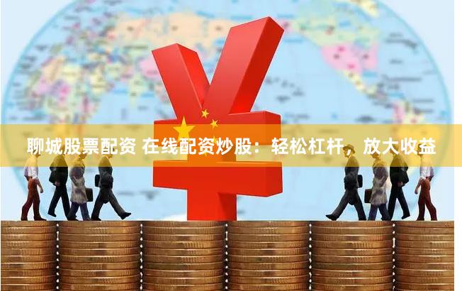 聊城股票配资 在线配资炒股：轻松杠杆，放大收益