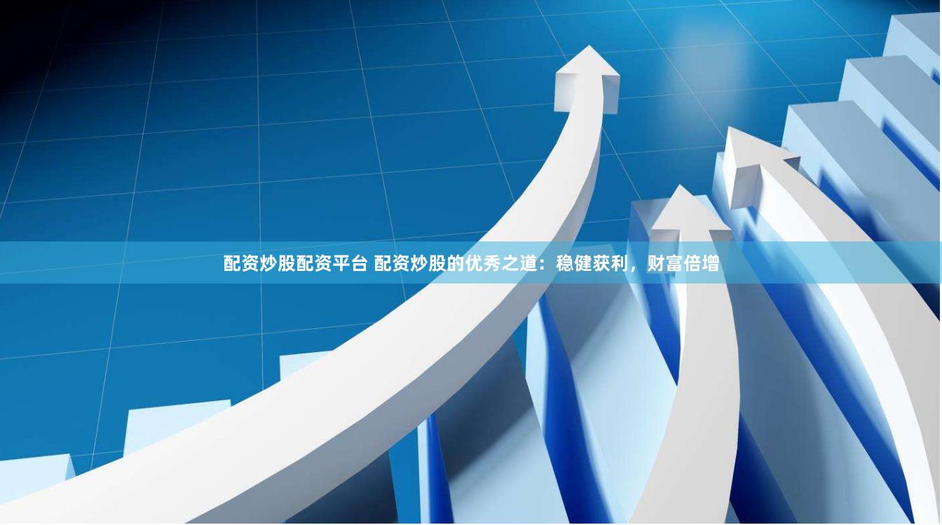 配资炒股配资平台 配资炒股的优秀之道：稳健获利，财富倍增