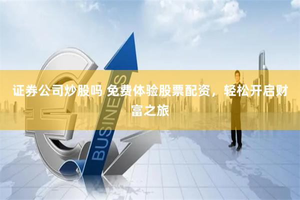 证券公司炒股吗 免费体验股票配资，轻松开启财富之旅