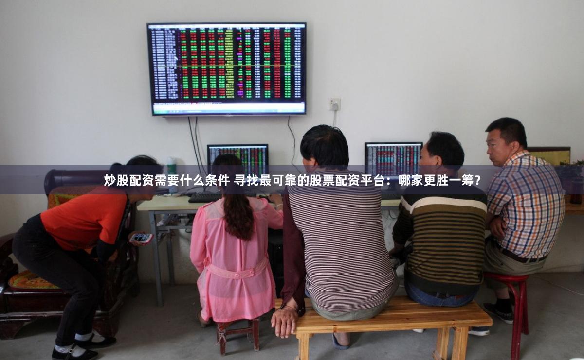 炒股配资需要什么条件 寻找最可靠的股票配资平台：哪家更胜一筹？