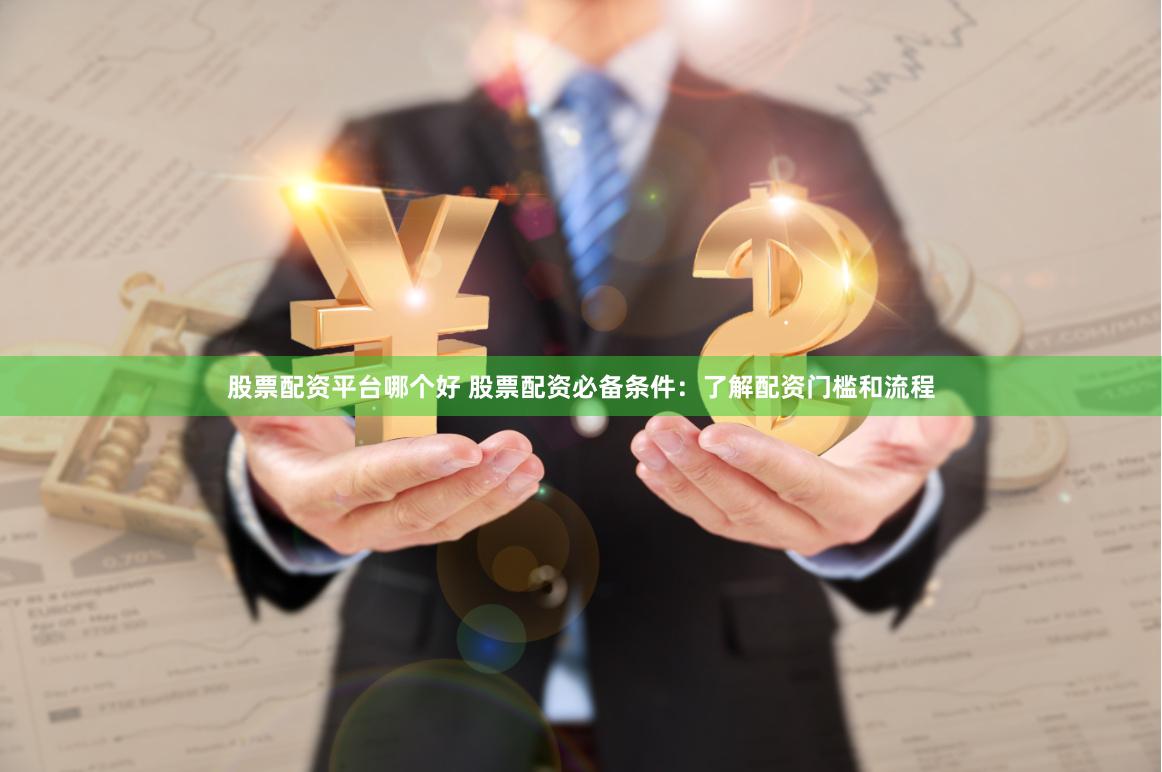 股票配资平台哪个好 股票配资必备条件：了解配资门槛和流程