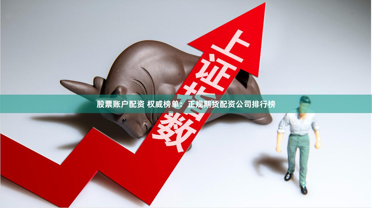 股票账户配资 权威榜单：正规期货配资公司排行榜