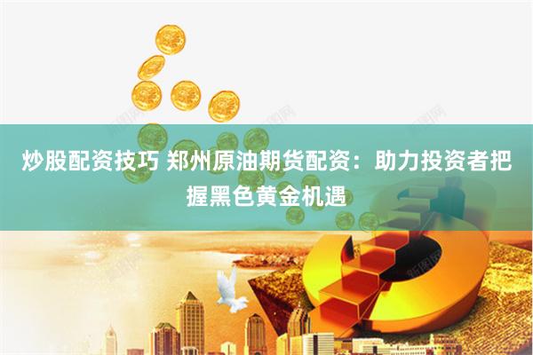 炒股配资技巧 郑州原油期货配资：助力投资者把握黑色黄金机遇