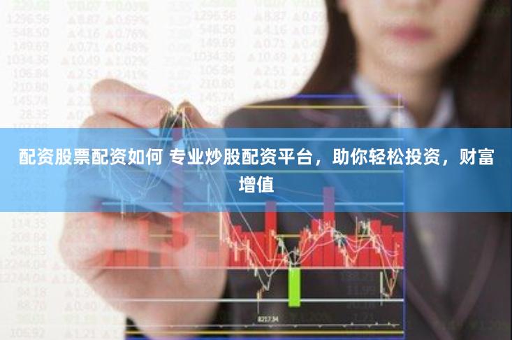 配资股票配资如何 专业炒股配资平台，助你轻松投资，财富增值