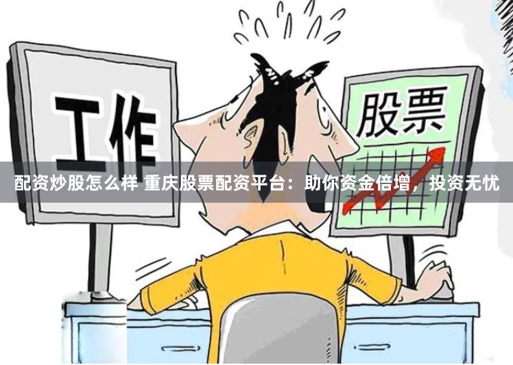 配资炒股怎么样 重庆股票配资平台：助你资金倍增，投资无忧