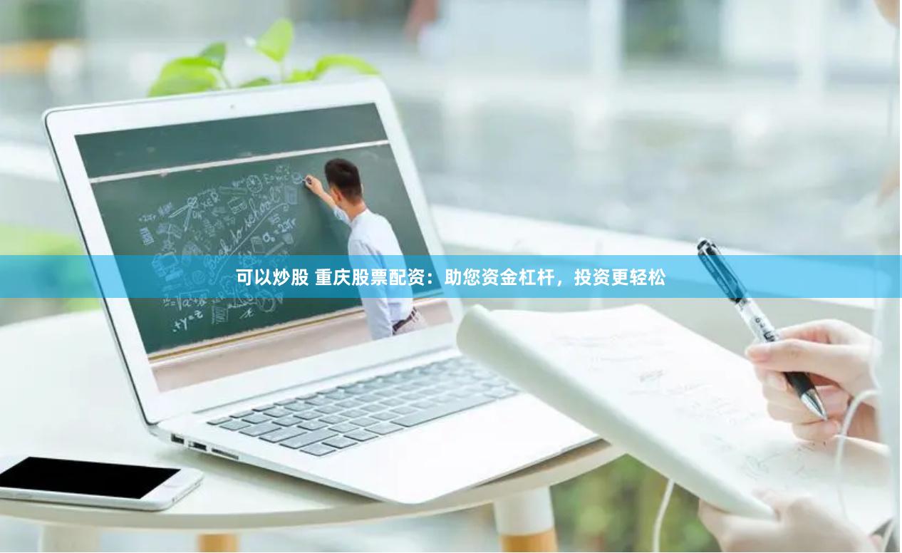 可以炒股 重庆股票配资：助您资金杠杆，投资更轻松