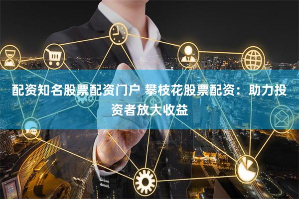 配资知名股票配资门户 攀枝花股票配资：助力投资者放大收益