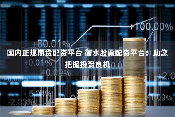 国内正规期货配资平台 衡水股票配资平台：助您把握投资良机