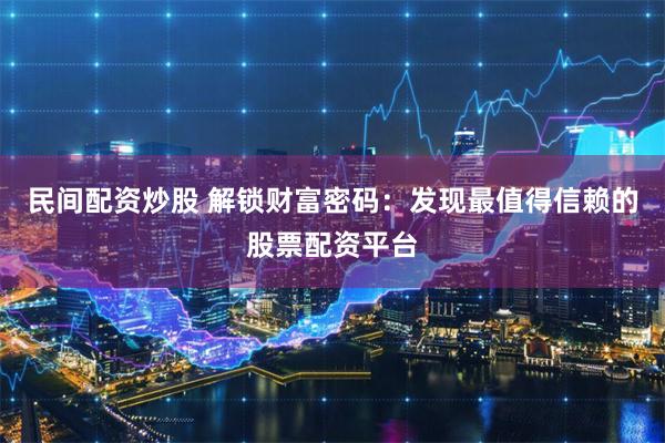 民间配资炒股 解锁财富密码：发现最值得信赖的股票配资平台