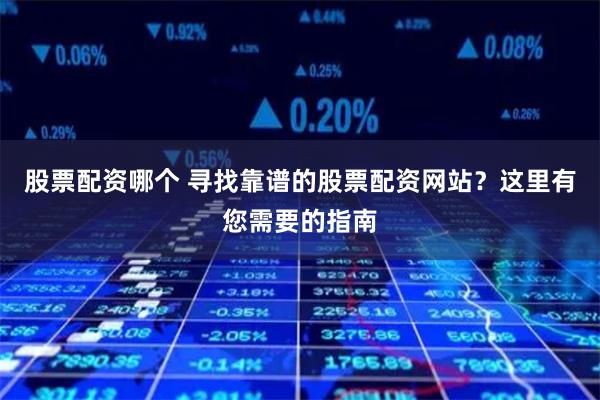 股票配资哪个 寻找靠谱的股票配资网站？这里有您需要的指南
