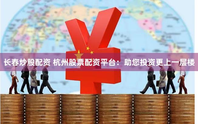 长春炒股配资 杭州股票配资平台：助您投资更上一层楼