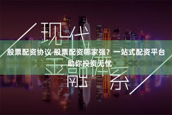 股票配资协议 股票配资哪家强？一站式配资平台，助你投资无忧