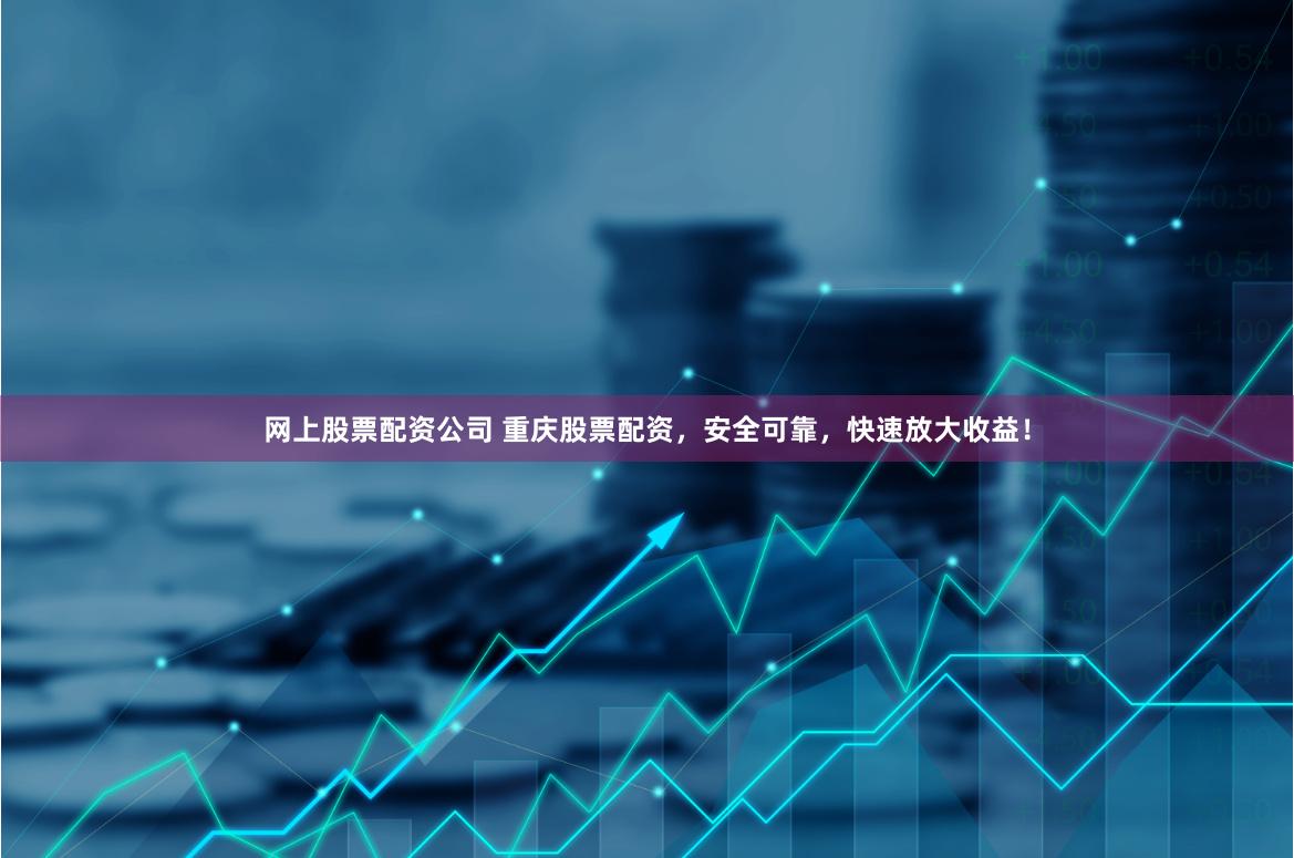 网上股票配资公司 重庆股票配资，安全可靠，快速放大收益！