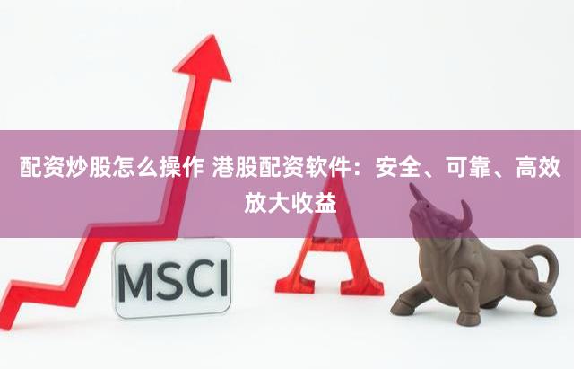 配资炒股怎么操作 港股配资软件：安全、可靠、高效放大收益