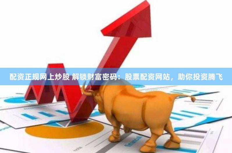 配资正规网上炒股 解锁财富密码：股票配资网站，助你投资腾飞