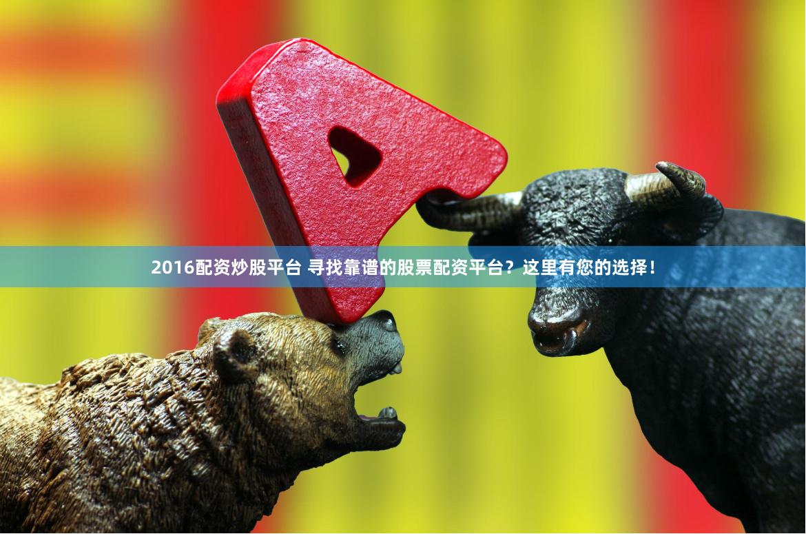 2016配资炒股平台 寻找靠谱的股票配资平台？这里有您的选择！