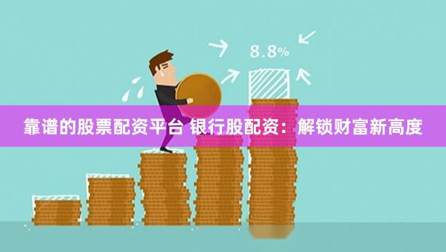 靠谱的股票配资平台 银行股配资：解锁财富新高度